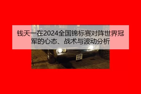 钱天一在2024全国锦标赛对阵世界冠军的心态、战术与波动分析
